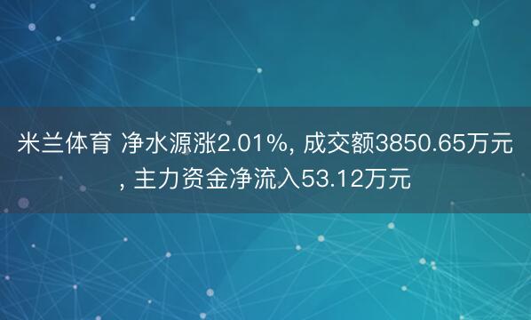 米兰体育 净水源涨2.01%， 成交额3850.65万元， 主力资金净流入53.12万元