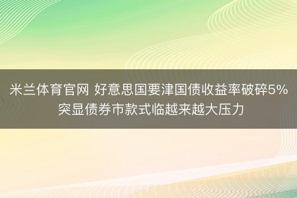 米兰体育官网 好意思国要津国债收益率破碎5% 突显债券市款式临越来越大压力