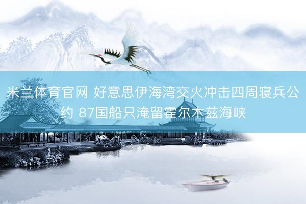 米兰体育官网 好意思伊海湾交火冲击四周寝兵公约 87国船只淹留霍尔木兹海峡