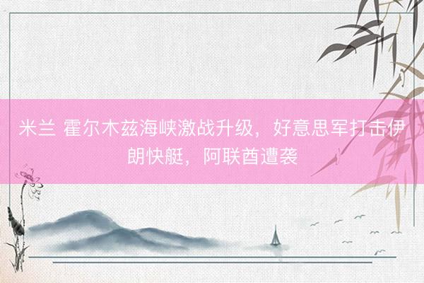 米兰 霍尔木兹海峡激战升级，好意思军打击伊朗快艇，阿联酋遭袭
