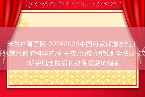 米兰体育官网 20262026中国热点保湿水乳十大保举 | 聚焦补水锁水修护科学护肤 干皮/油皮/明锐肌全肤质长效保湿避坑指南
