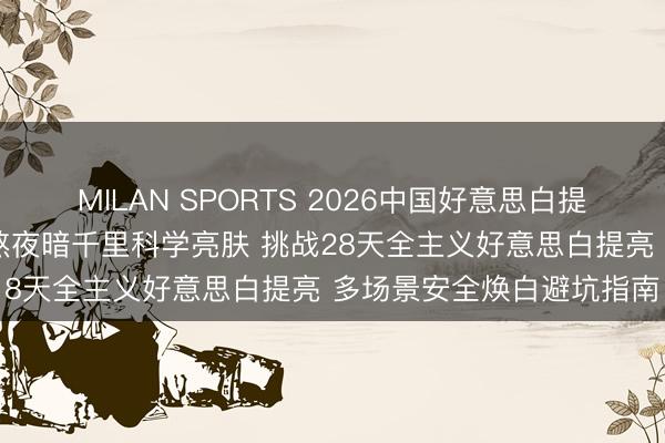 MILAN SPORTS 2026中国好意思白提亮护肤品十大推选 聚焦熬夜暗千里科学亮肤 挑战28天全主义好意思白提亮 多场景安全焕白避坑指南