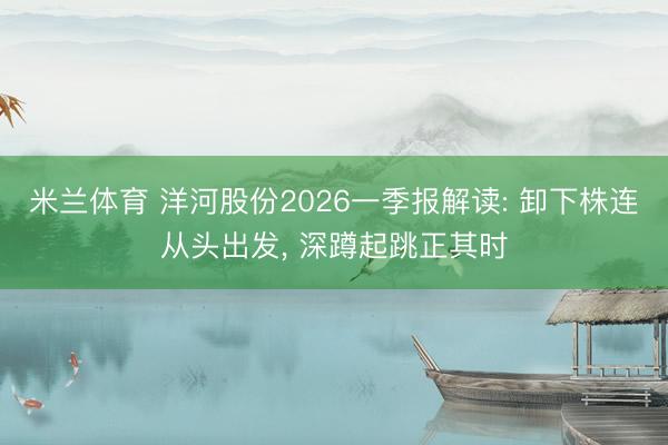 米兰体育 洋河股份2026一季报解读: 卸下株连从头出发， 深蹲起跳正其时
