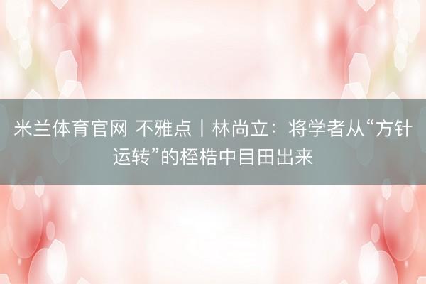 米兰体育官网 不雅点丨林尚立：将学者从“方针运转”的桎梏中目田出来